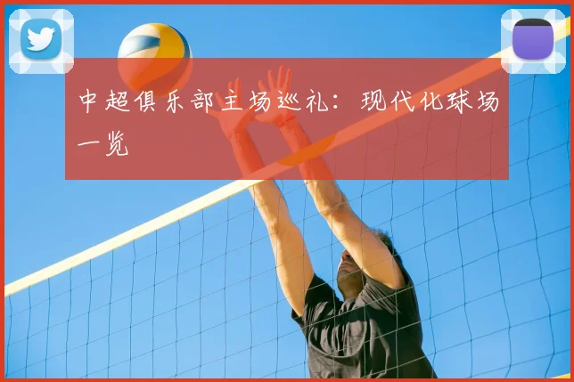 中超俱乐部主场巡礼：现代化球场一览