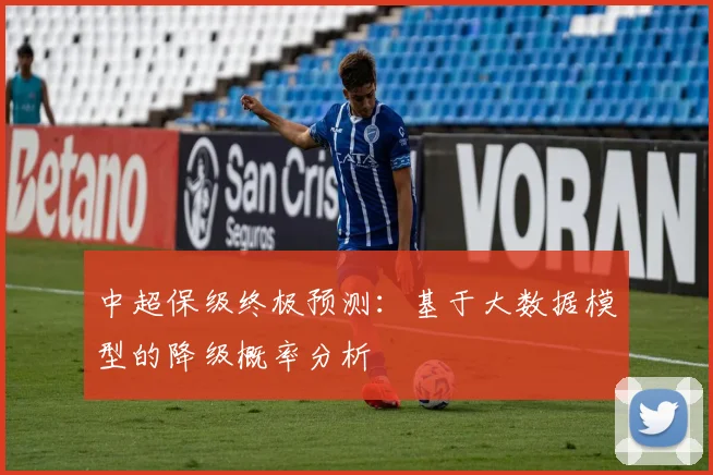 中超保级终极预测：基于大数据模型的降级概率分析